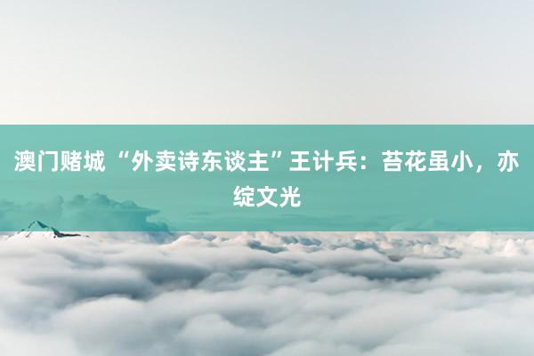 澳门赌城 “外卖诗东谈主”王计兵：苔花虽小，亦绽文光