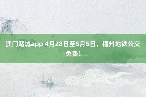澳门赌城app 4月28日至5月5日，福州地铁公交免费！
