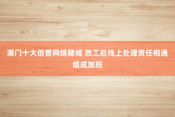 澳门十大信誉网络赌城 放工后线上处理责任相通组成加班