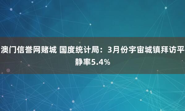 澳门信誉网赌城 国度统计局：3月份宇宙城镇拜访平静率5.4%