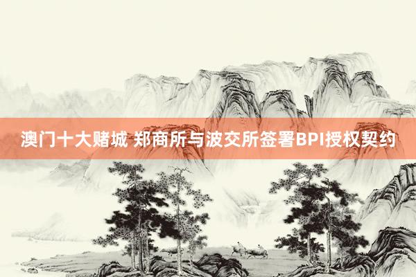 澳门十大赌城 郑商所与波交所签署BPI授权契约