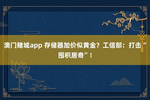 澳门赌城app 存储器加价似黄金？工信部：打击“囤积居奇”！