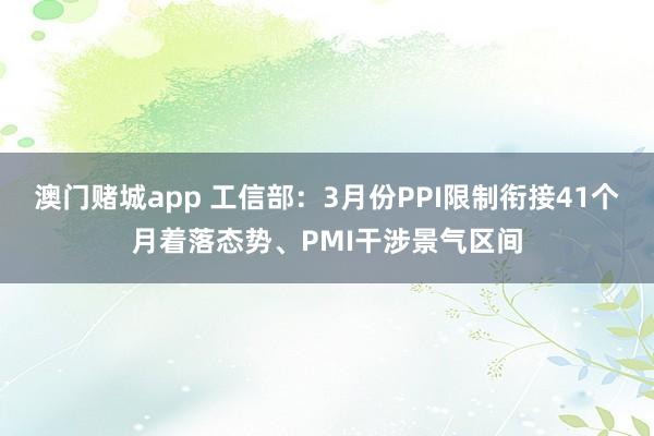 澳门赌城app 工信部：3月份PPI限制衔接41个月着落态势、PMI干涉景气区间