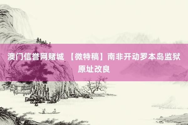 澳门信誉网赌城 【微特稿】南非开动罗本岛监狱原址改良