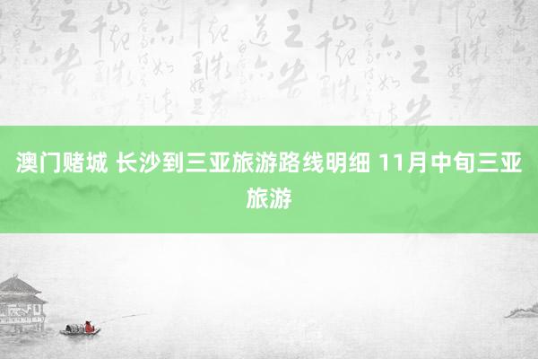澳门赌城 长沙到三亚旅游路线明细 11月中旬三亚旅游