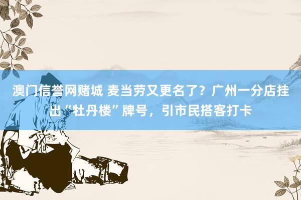 澳门信誉网赌城 麦当劳又更名了？广州一分店挂出“牡丹楼”牌号，引市民搭客打卡