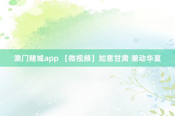 澳门赌城app 【微视频】如意甘肃 潮动华夏