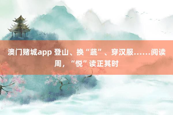 澳门赌城app 登山、换“蔬”、穿汉服……阅读周，“悦”读正其时