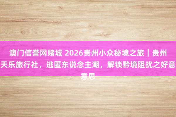 澳门信誉网赌城 2026贵州小众秘境之旅｜贵州楚天乐旅行社，逃匿东说念主潮，解锁黔境阻扰之好意思
