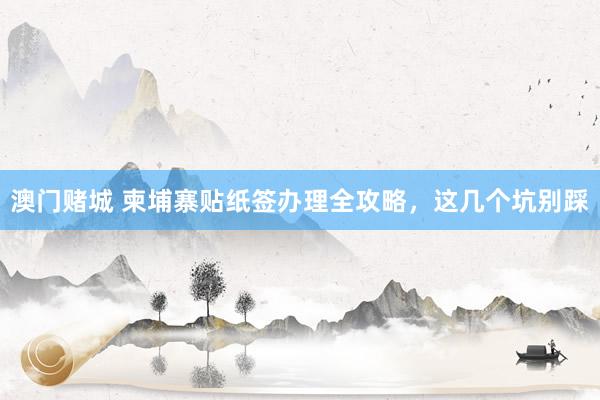 澳门赌城 柬埔寨贴纸签办理全攻略，这几个坑别踩