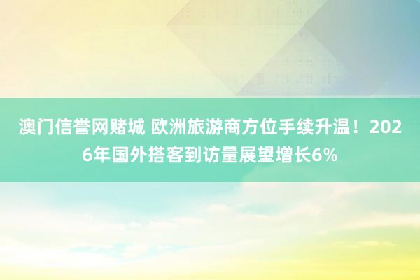 澳门信誉网赌城 欧洲旅游商方位手续升温！2026年国外搭客到访量展望增长6%