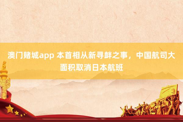 澳门赌城app 本首相从新寻衅之事，中国航司大面积取消日本航班