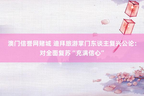 澳门信誉网赌城 迪拜旅游掌门东谈主复兴公论：对全面复苏“充满信心”