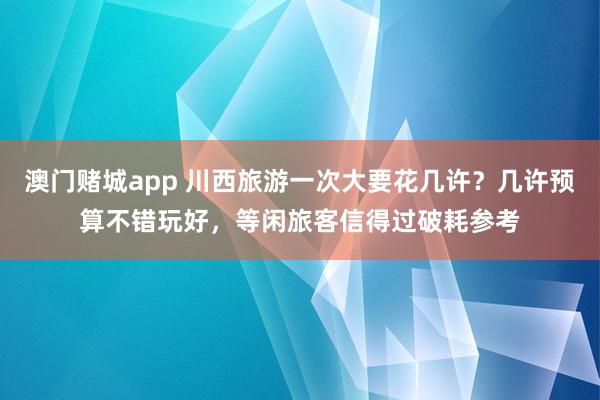 澳门赌城app 川西旅游一次大要花几许？几许预算不错玩好，等闲旅客信得过破耗参考