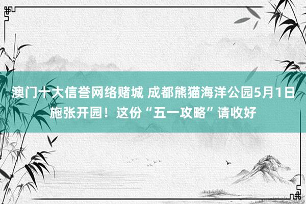 澳门十大信誉网络赌城 成都熊猫海洋公园5月1日施张开园！这份“五一攻略”请收好
