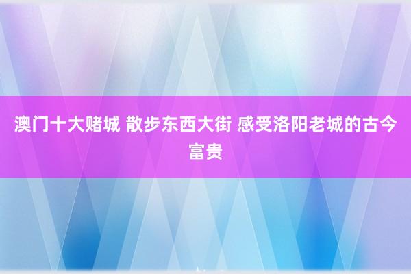 澳门十大赌城 散步东西大街 感受洛阳老城的古今富贵