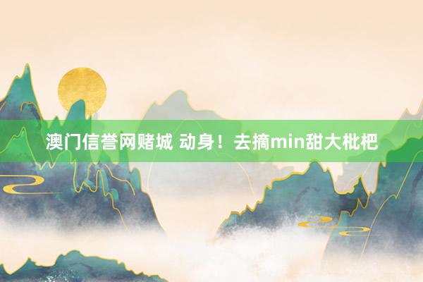 澳门信誉网赌城 动身！去摘min甜大枇杷