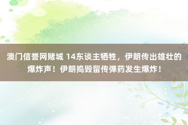 澳门信誉网赌城 14东谈主牺牲，伊朗传出雄壮的爆炸声！伊朗捣毁留传弹药发生爆炸！
