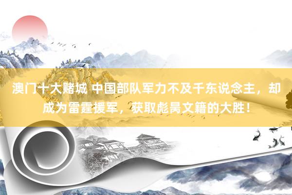 澳门十大赌城 中国部队军力不及千东说念主，却成为雷霆援军，获取彪昺文籍的大胜！