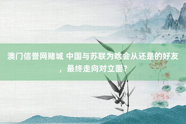 澳门信誉网赌城 中国与苏联为啥会从还是的好友，最终走向对立面？