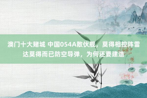 澳门十大赌城 中国054A散伙舰，莫得相控阵雷达莫得而已防空导弹，为何还要建造