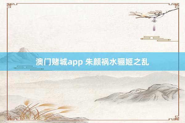 澳门赌城app 朱颜祸水骊姬之乱