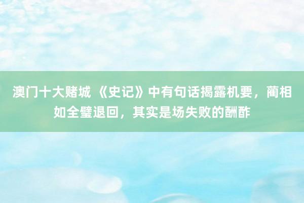 澳门十大赌城 《史记》中有句话揭露机要，蔺相如全璧退回，其实是场失败的酬酢
