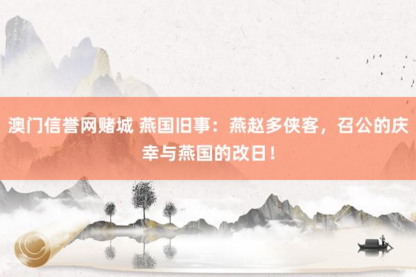 澳门信誉网赌城 燕国旧事：燕赵多侠客，召公的庆幸与燕国的改日！