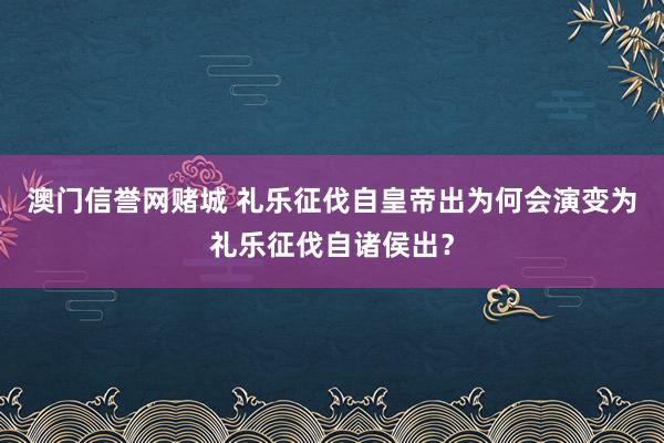 澳门信誉网赌城 礼乐征伐自皇帝出为何会演变为礼乐征伐自诸侯出？