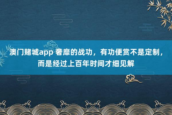 澳门赌城app 奢靡的战功，有功便赏不是定制，而是经过上百年时间才细见解