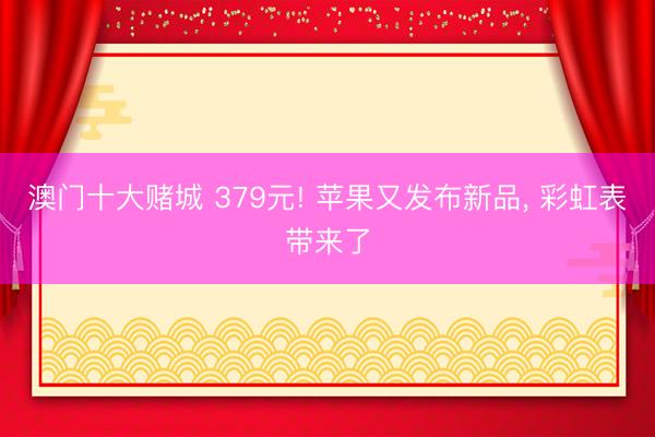 澳门十大赌城 379元! 苹果又发布新品, 彩虹表带来了