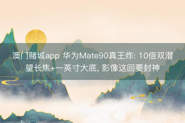 澳门赌城app 华为Mate90真王炸: 10倍双潜望长焦+一英寸大底, 影像这回要封神
