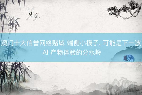 澳门十大信誉网络赌城 端侧小模子, 可能是下一波 AI 产物体验的分水岭