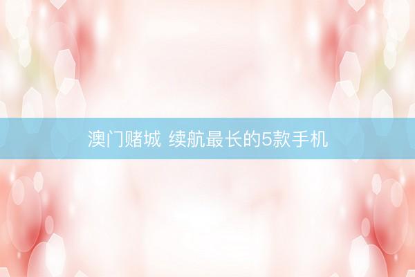 澳门赌城 续航最长的5款手机
