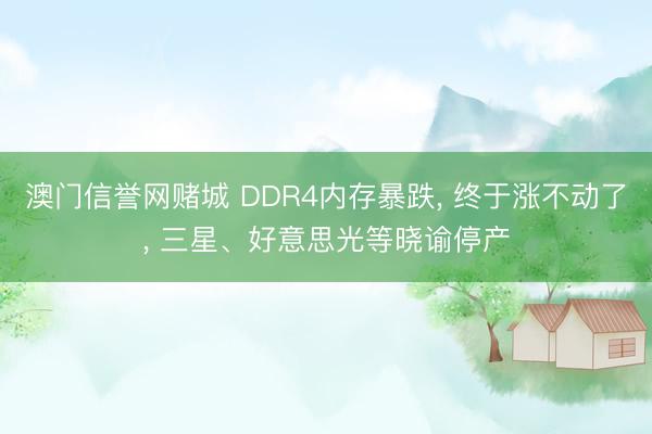 澳门信誉网赌城 DDR4内存暴跌, 终于涨不动了, 三星、好意思光等晓谕停产