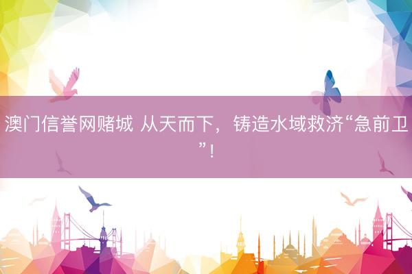 澳门信誉网赌城 从天而下，铸造水域救济“急前卫”！