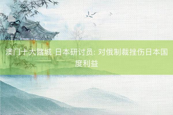 澳门十大赌城 日本研讨员: 对俄制裁挫伤日本国度利益