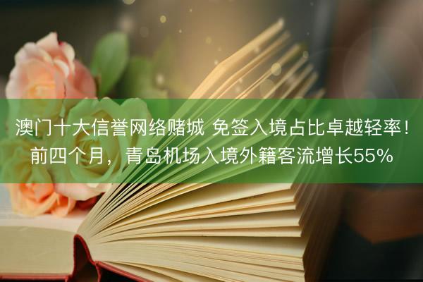 澳门十大信誉网络赌城 免签入境占比卓越轻率！前四个月，青岛机场入境外籍客流增长55%