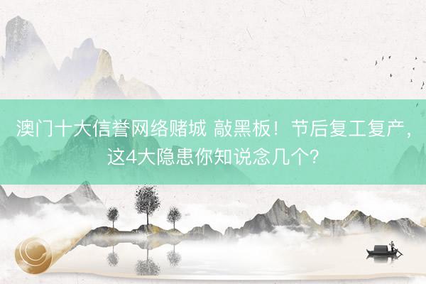 澳门十大信誉网络赌城 敲黑板！节后复工复产，这4大隐患你知说念几个？