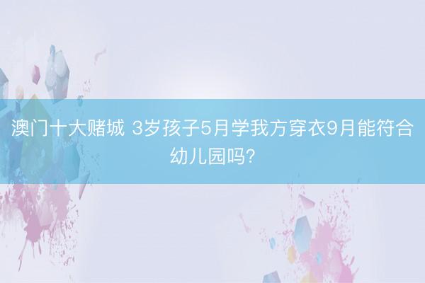 澳门十大赌城 3岁孩子5月学我方穿衣9月能符合幼儿园吗？