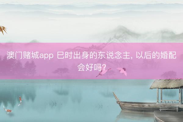 澳门赌城app 巳时出身的东说念主， 以后的婚配会好吗?