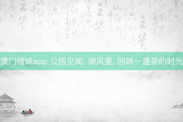 澳门赌城app 公园见闻: 湖风里， 回味一盏茶的时光