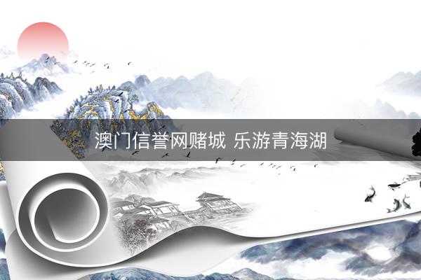 澳门信誉网赌城 乐游青海湖