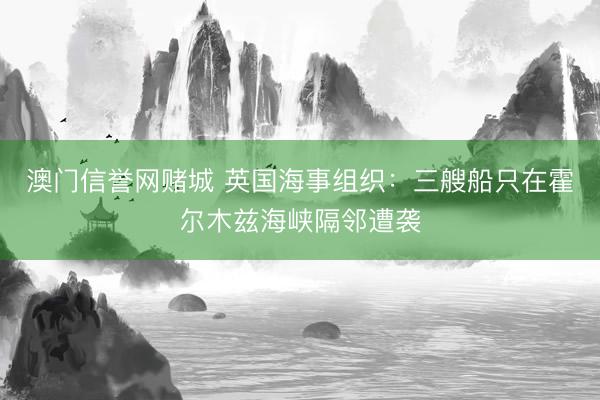 澳门信誉网赌城 英国海事组织：三艘船只在霍尔木兹海峡隔邻遭袭