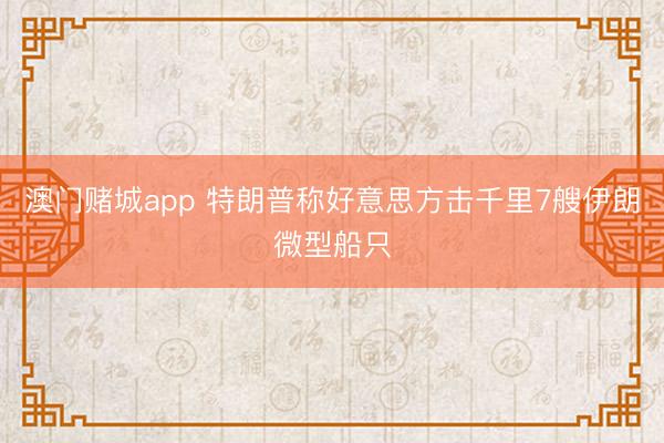 澳门赌城app 特朗普称好意思方击千里7艘伊朗微型船只