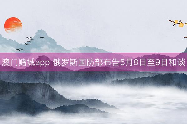 澳门赌城app 俄罗斯国防部布告5月8日至9日和谈