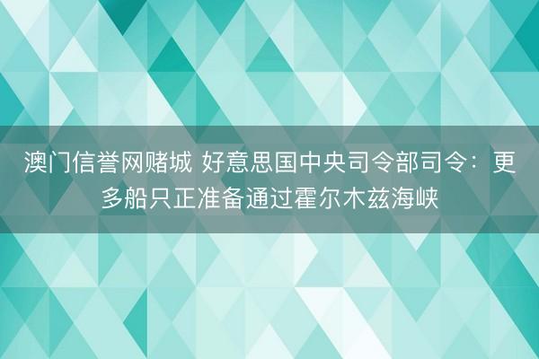 澳门信誉网赌城 好意思国中央司令部司令：更多船只正准备通过霍尔木兹海峡
