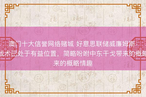 澳门十大信誉网络赌城 好意思联储威廉姆斯：货币战术已处于有益位置，简略吩咐中东干戈带来的概略情趣
