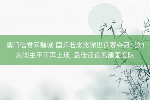澳门信誉网赌城 国乒若念念谢世乒赛夺冠! 这1东谈主不可再上场， 最佳径直离建国度队