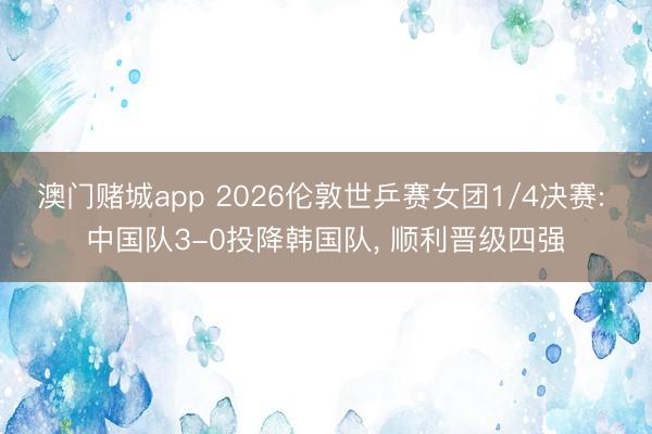 澳门赌城app 2026伦敦世乒赛女团1/4决赛: 中国队3-0投降韩国队， 顺利晋级四强